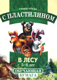 Программа развития и обучения дошкольника Уроки труда с пластилином В лесу Для детей 5-8 лет Серия: Обучающая бумага инфо 9439m.